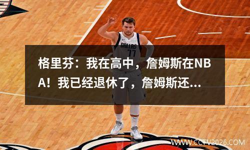 格里芬：我在高中，詹姆斯在NBA！我已经退休了，詹姆斯还没有退休！