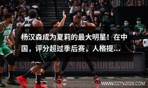 杨汉森成为夏莉的最大明星！在中国，评分超过季后赛，人格提醒人们奥尼尔