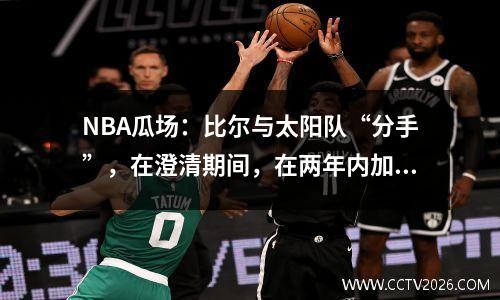 NBA瓜场：比尔与太阳队“分手”，在澄清期间，在两年内加入了快船队的1100万