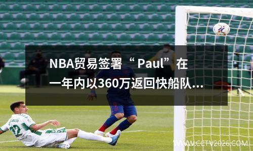NBA贸易签署“ Paul”在一年内以360万返回快船队，湖人削减了古德温·米尔顿