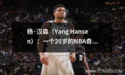 杨·汉森（Yang Hansen）：一个20岁的NBA奇迹，Yao Ming的沉默保护还是警告贝尔？