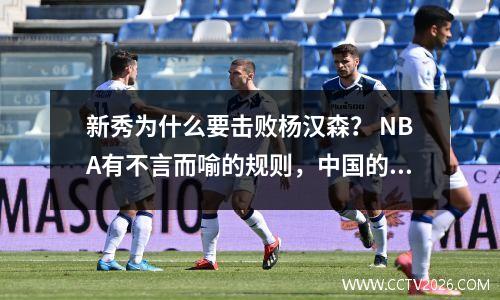 新秀为什么要击败杨汉森？ NBA有不言而喻的规则，中国的目标使童子军更加兴奋