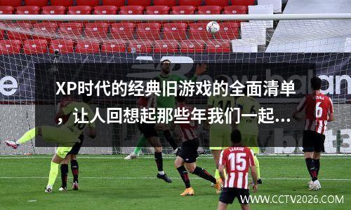 XP时代的经典旧游戏的全面清单，让人回想起那些年我们一起玩得开心的游戏世界