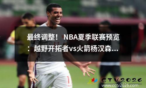 最终调整！ NBA夏季联赛预览：越野开拓者vs火箭杨汉森的第四场比赛