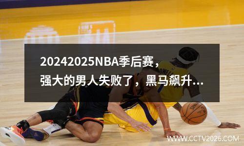 20242025NBA季后赛，强大的男人失败了，黑马飙升，联赛模式被改组了吗？