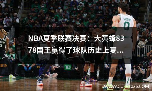NBA夏季联赛决赛：大黄蜂8378国王赢得了球队历史上夏季联赛的首个冠军，第四名选秀权赢得了FMVP
