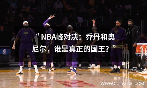 “ NBA峰对决：乔丹和奥尼尔，谁是真正的国王？”