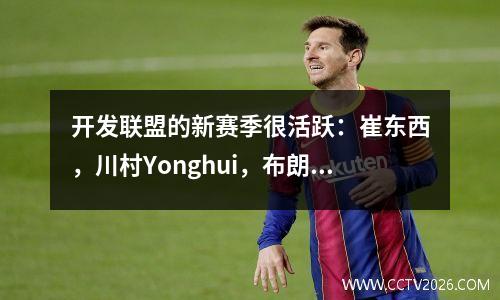 开发联盟的新赛季很活跃：崔东西，川村Yonghui，布朗尼和shifino都在这里