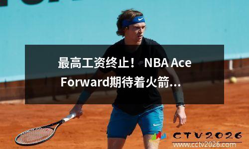 最高工资终止！ NBA Ace Forward期待着火箭，这个阵容使联盟的坚强人害怕