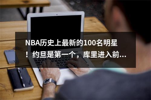 NBA历史上最新的100名明星！约旦是第一个，库里进入前十名，奥尼尔愤怒地批评了这一排名