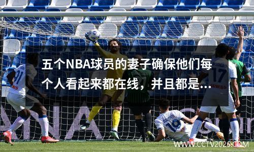 五个NBA球员的妻子确保他们每个人看起来都在线，并且都是人生中的赢家