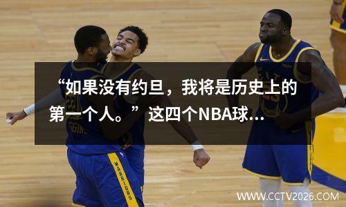 “如果没有约旦，我将是历史上的第一个人。”这四个NBA球员真的很想说