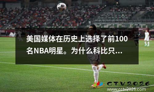 美国媒体在历史上选择了前100名NBA明星。为什么科比只排名第11位？