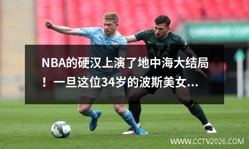 NBA的硬汉上演了地中海大结局！一旦这位34岁的波斯美女讲话，评论部分就爆炸了