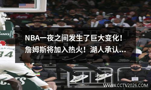 NBA一夜之间发生了巨大变化！詹姆斯将加入热火！湖人承认1次交易的4