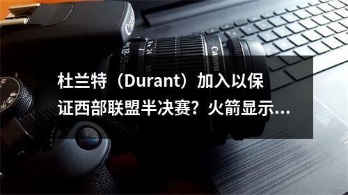 杜兰特（Durant）加入以保证西部联盟半决赛？火箭显示他们的结果：加入星星的效果立即