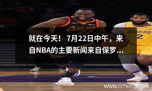 就在今天！ 7月22日中午，来自NBA的主要新闻来自保罗，霍福德和梅尔顿！