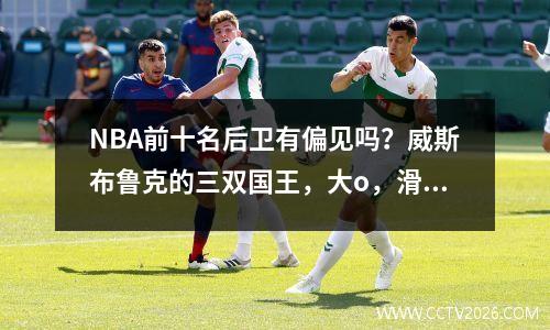 NBA前十名后卫有偏见吗？威斯布鲁克的三双国王，大o，滑翔机被低估了