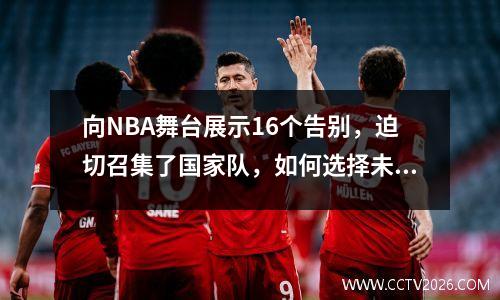 向NBA舞台展示16个告别，迫切召集了国家队，如何选择未来