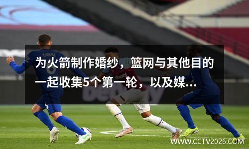 为火箭制作婚纱，篮网与其他目的一起收集5个第一轮，以及媒体的三个交易计划，以建议火箭