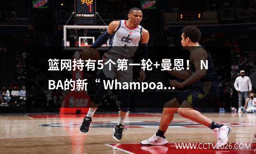 篮网持有5个第一轮+曼恩！ NBA的新“ Whampoa军事学院”还是运气不好的国王？