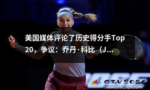 美国媒体评论了历史得分手Top20，争议：乔丹·科比（Jordan Kobe）由Jan Hakuway集体摔倒