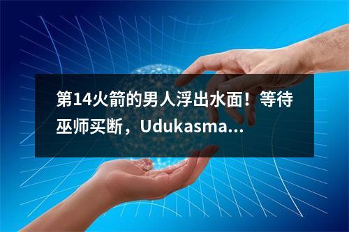 第14火箭的男人浮出水面！等待巫师买断，Udukasmart预计将继续他的大师关系