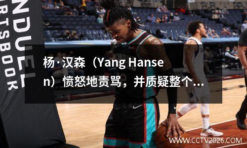 杨·汉森（Yang Hansen）愤怒地责骂，并质疑整个比赛的沮丧男子篮球反击震惊了球迷