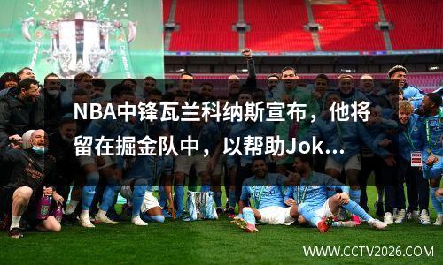 NBA中锋瓦兰科纳斯宣布，他将留在掘金队中，以帮助Jokic在新赛季获得冠军！
