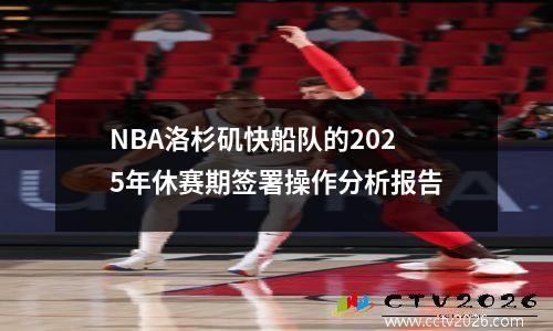 NBA洛杉矶快船队的2025年休赛期签署操作分析报告
