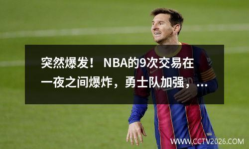 突然爆发！ NBA的9次交易在一夜之间爆炸，勇士队加强，湖人连续签约，Harden有望赢得冠军