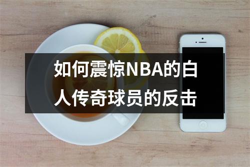 如何震惊NBA的白人传奇球员的反击