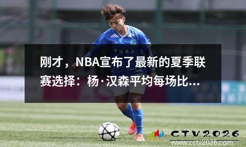 刚才，NBA宣布了最新的夏季联赛选择：杨·汉森平均每场比赛得到10.8分和2.3个帽子，但仍然错过了