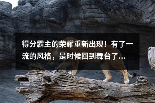 得分霸主的荣耀重新出现！有了一流的风格，是时候回到舞台了！