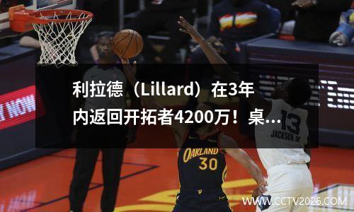 利拉德（Lillard）在3年内返回开拓者4200万！桌子之王的传奇继续，情感和商业双赢