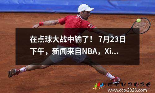 在点球大战中输了！ 7月23日下午，新闻来自NBA，Xihai，Guoan和Taishan！