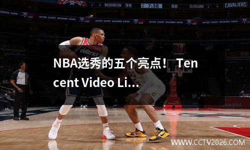 NBA选秀的五个亮点！ Tencent Video Live Broadcast Yang Hansen有望在第一轮中选出