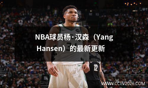 NBA球员杨·汉森（Yang Hansen）的最新更新