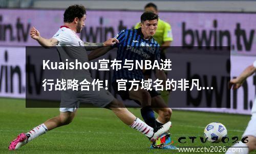 Kuaishou宣布与NBA进行战略合作！官方域名的非凡激活