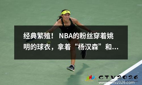 经典繁殖！ NBA的粉丝穿着姚明的球衣，拿着“杨汉森”和“兄弟是这里”