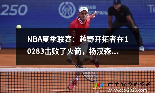 NBA夏季联赛：越野开拓者在10283击败了火箭，杨汉森获得8分，8个篮板，5个助攻和3帽子