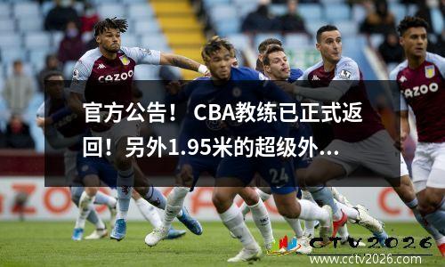 官方公告！ CBA教练已正式返回！另外1.95米的超级外国球员，他在NBA得分24分和16个篮板