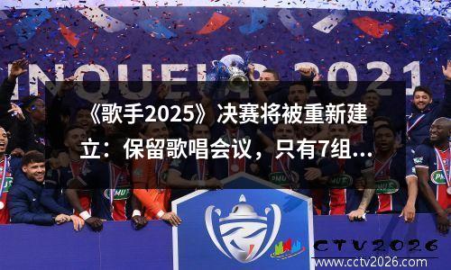 《歌手2025》决赛将被重新建立：保留歌唱会议，只有7组歌手参加比赛