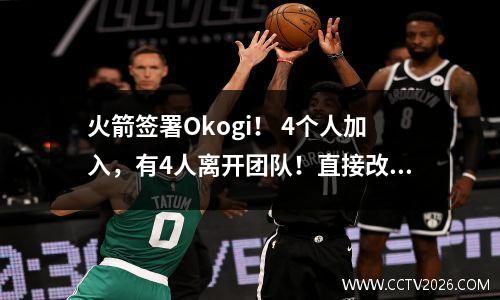 火箭签署Okogi！ 4个人加入，有4人离开团队！直接改变NBA景观
