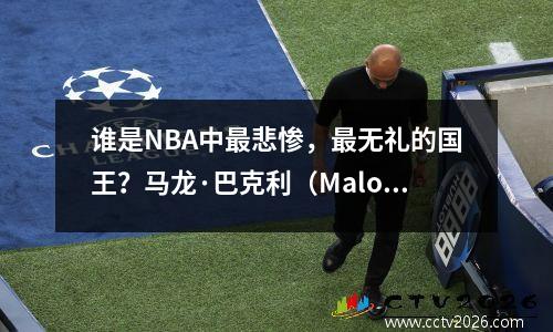 谁是NBA中最悲惨，最无礼的国王？马龙·巴克利（Malone Barkley）的遗憾
