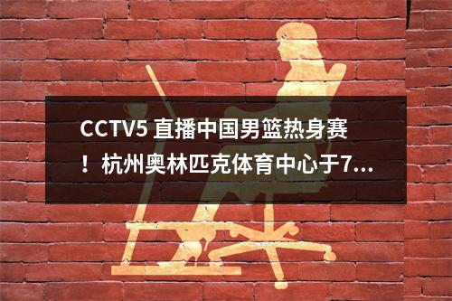 CCTV5 直播中国男篮热身赛！杭州奥林匹克体育中心于7月24日面对委内瑞拉