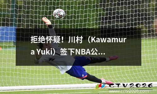拒绝怀疑！川村（Kawamura Yuki）签下NBA公牛时，他带来了什么灵感？