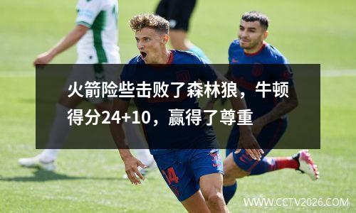 火箭险些击败了森林狼，牛顿得分24+10，赢得了尊重