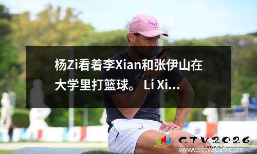 杨Zi看着李Xian和张伊山在大学里打篮球。 Li Xian阳光明媚，英俊，而Yang Zi害羞而害羞