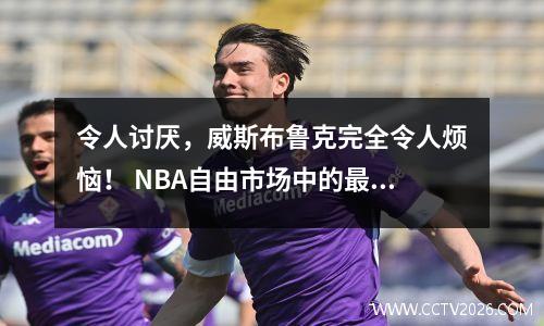 令人讨厌，威斯布鲁克完全令人烦恼！ NBA自由市场中的最后一个大品牌